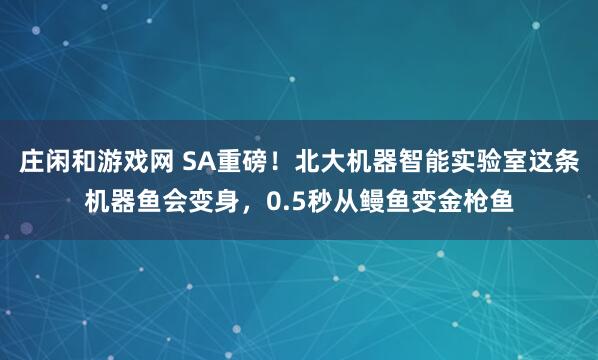莊閑和游戲網(wǎng) SA重磅!北大機器智能實驗室這條機器魚會變身,0.5秒從鰻魚變金槍魚