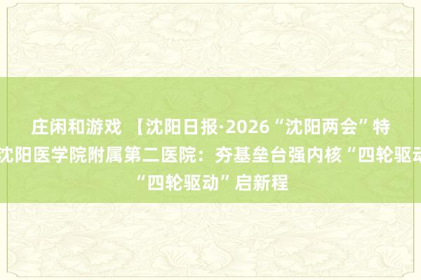 莊閑和游戲 【沈陽(yáng)日?qǐng)?bào)·2026“沈陽(yáng)兩會(huì)”特別報(bào)道】沈陽(yáng)醫(yī)學(xué)院附屬第二醫(yī)院：夯基壘臺(tái)強(qiáng)內(nèi)核“四輪驅(qū)動(dòng)”啟新程