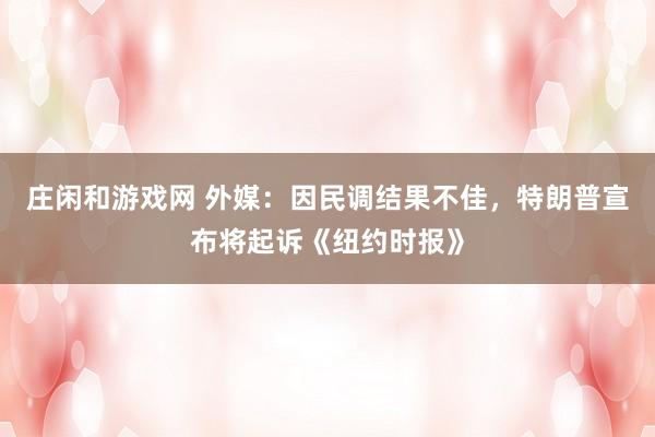 莊閑和游戲網 外媒：因民調結果不佳，特朗普宣布將起訴《紐約時報》