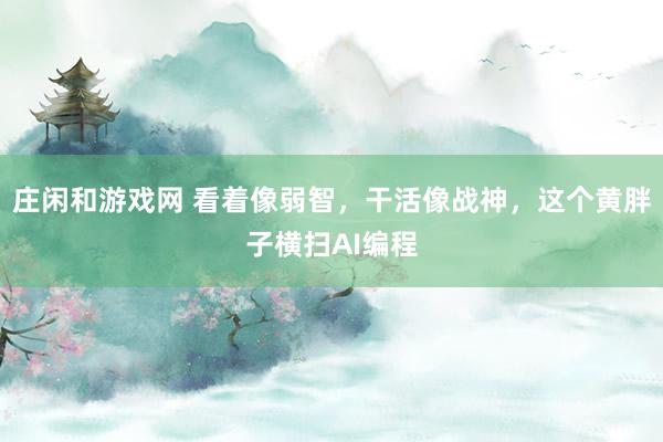 莊閑和游戲網 看著像弱智,干活像戰神,這個黃胖子橫掃AI編程