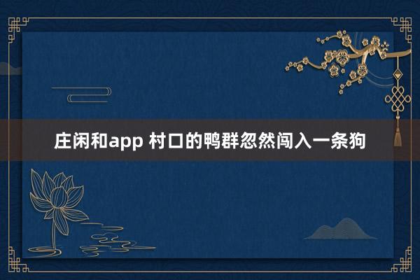 莊閑和app 村口的鴨群忽然闖入一條狗