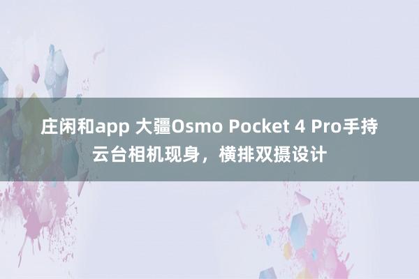 莊閑和app 大疆Osmo Pocket 4 Pro手持云臺(tái)相機(jī)現(xiàn)身，橫排雙攝設(shè)計(jì)