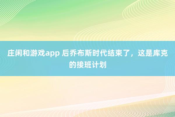 莊閑和游戲app 后喬布斯時代結束了，這是庫克的接班計劃
