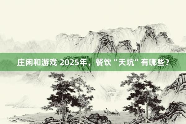 莊閑和游戲 2025年，餐飲“天坑”有哪些？