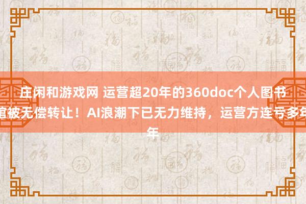 莊閑和游戲網 運營超20年的360doc個人圖書館被無償轉讓！AI浪潮下已無力維持，運營方連虧多年