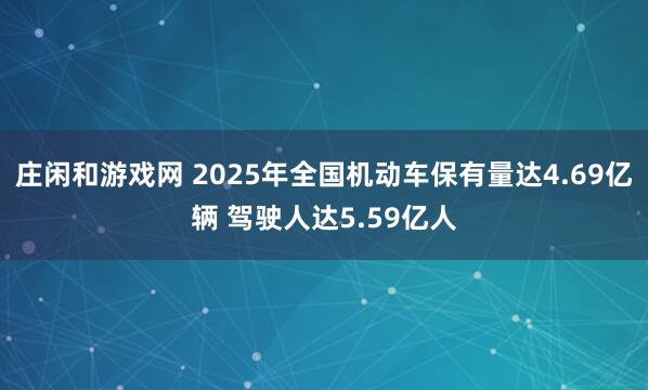 莊閑和游戲網(wǎng) 2025年全國機動車保有量達4.69億輛 駕駛人達5.59億人