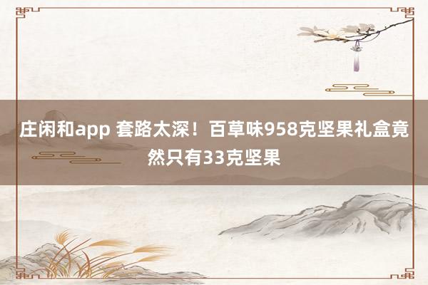 莊閑和app 套路太深！百草味958克堅果禮盒竟然只有33克堅果
