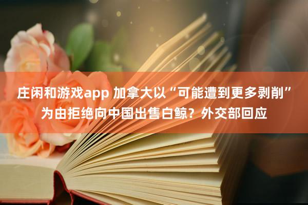 莊閑和游戲app 加拿大以“可能遭到更多剝削”為由拒絕向中國出售白鯨？外交部回應(yīng)