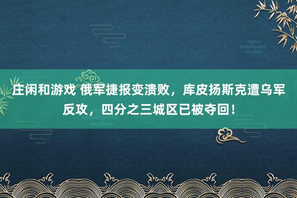 莊閑和游戲 俄軍捷報變潰敗，庫皮揚斯克遭烏軍反攻，四分之三城區已被奪回！