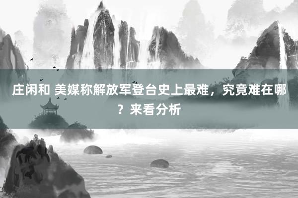 莊閑和 美媒稱(chēng)解放軍登臺(tái)史上最難，究竟難在哪？來(lái)看分析