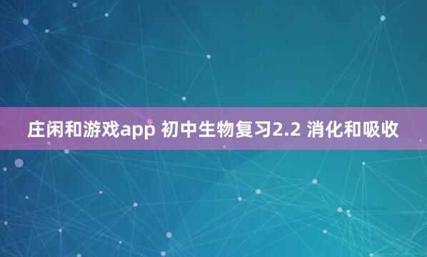 莊閑和游戲app 初中生物復習2.2 消化和吸收