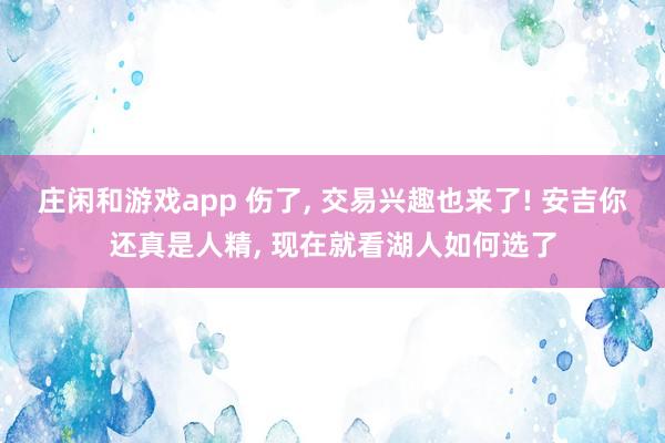 莊閑和游戲app 傷了， 交易興趣也來了! 安吉你還真是人精， 現(xiàn)在就看湖人如何選了