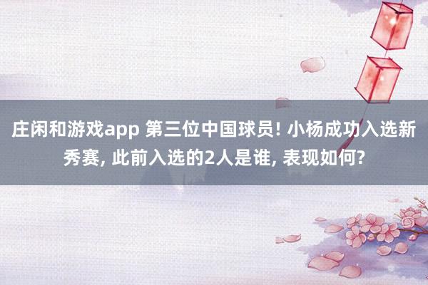 莊閑和游戲app 第三位中國球員! 小楊成功入選新秀賽， 此前入選的2人是誰， 表現如何?