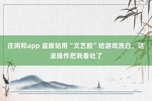 莊閑和app 盜版站用“文藝腔”給游戲洗白，這波操作把我看吐了