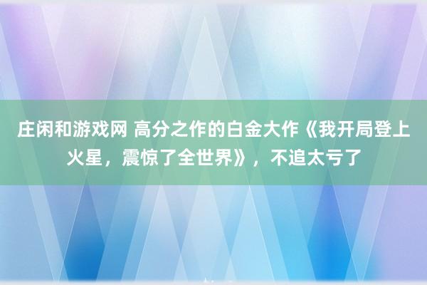 莊閑和游戲網 高分之作的白金大作《我開局登上火星，震驚了全世界》，不追太虧了