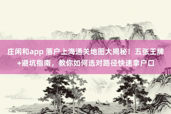 莊閑和app 落戶上海通關(guān)地圖大揭秘！五張王牌+避坑指南，教你如何選對(duì)路徑快速拿戶口