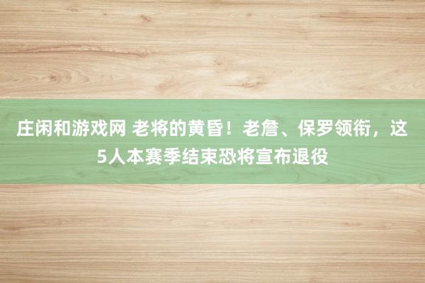 莊閑和游戲網 老將的黃昏!老詹、保羅領銜,這5人本賽季結束恐將宣布退役