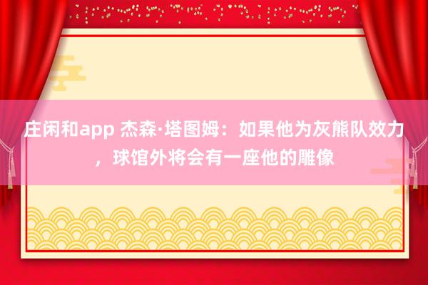 莊閑和app 杰森·塔圖姆:如果他為灰熊隊(duì)效力,球館外將會(huì)有一座他的雕像