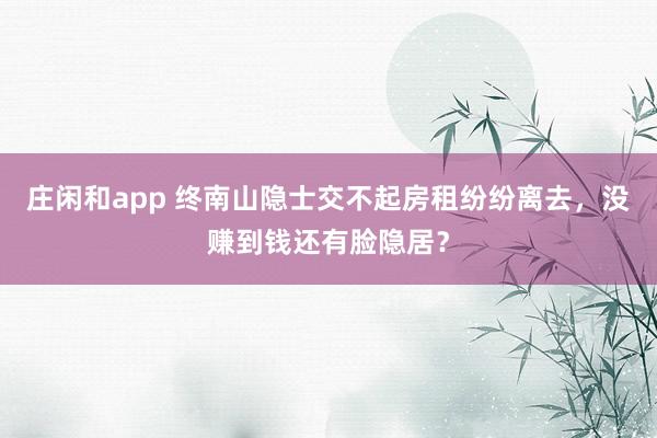 莊閑和app 終南山隱士交不起房租紛紛離去，沒賺到錢還有臉隱居？
