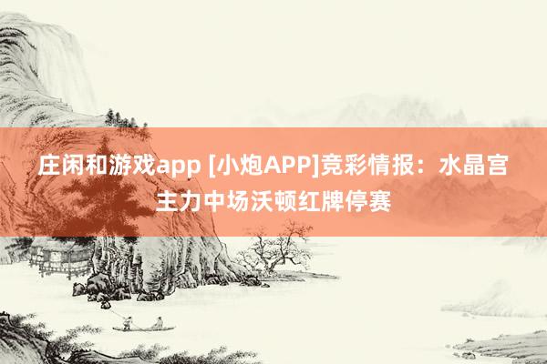 莊閑和游戲app [小炮APP]競彩情報：水晶宮主力中場沃頓紅牌停賽