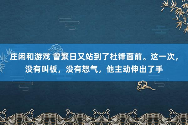 莊閑和游戲 曾繁日又站到了杜鋒面前。這一次,沒有叫板,沒有怒氣,他主動伸出了手