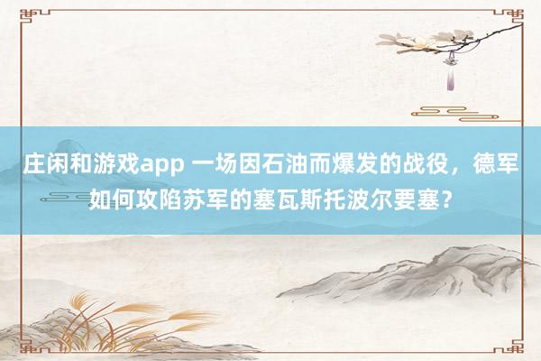 莊閑和游戲app 一場因石油而爆發的戰役，德軍如何攻陷蘇軍的塞瓦斯托波爾要塞？