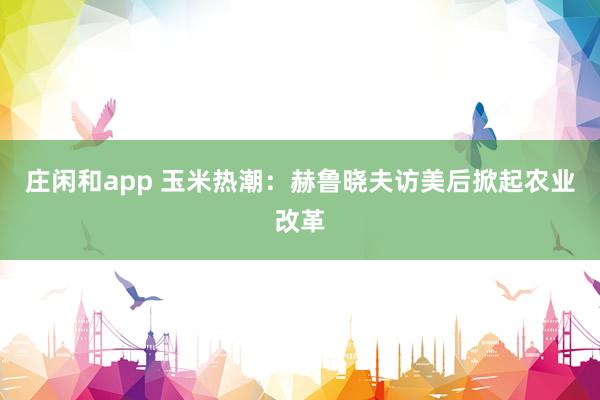 莊閑和app 玉米熱潮:赫魯曉夫訪美后掀起農業改革