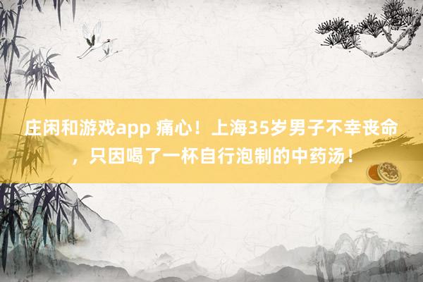 莊閑和游戲app 痛心！上海35歲男子不幸喪命，只因喝了一杯自行泡制的中藥湯！