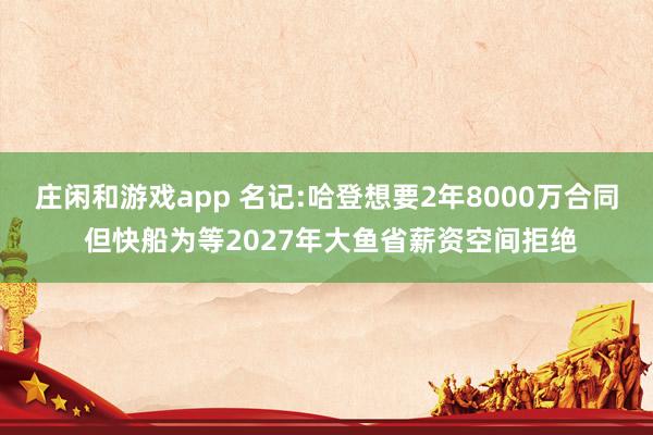 莊閑和游戲app 名記:哈登想要2年8000萬合同 但快船為等2027年大魚省薪資空間拒絕
