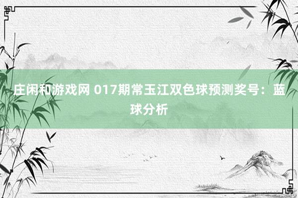 莊閑和游戲網(wǎng) 017期常玉江雙色球預(yù)測(cè)獎(jiǎng)號(hào)：藍(lán)球分析