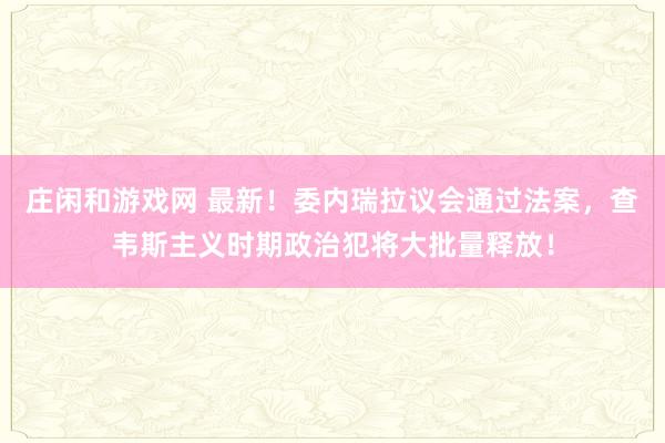 莊閑和游戲網 最新！委內瑞拉議會通過法案，查韋斯主義時期政治犯將大批量釋放！