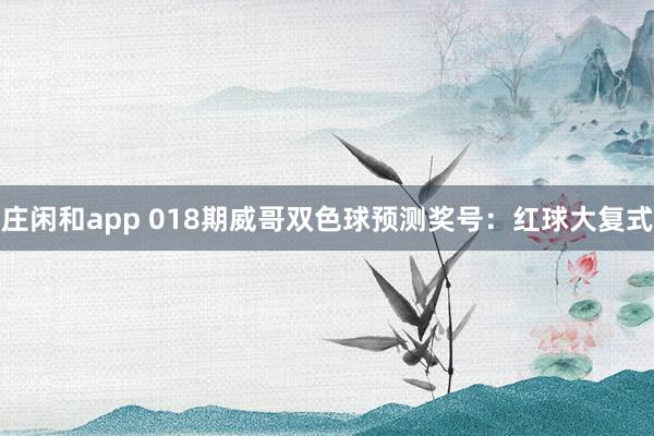 莊閑和app 018期威哥雙色球預(yù)測(cè)獎(jiǎng)號(hào):紅球大復(fù)式