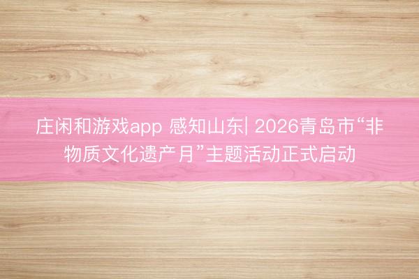 莊閑和游戲app 感知山東| 2026青島市“非物質(zhì)文化遺產(chǎn)月”主題活動正式啟動