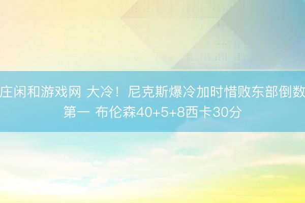 莊閑和游戲網 大冷！尼克斯爆冷加時惜敗東部倒數第一 布倫森40+5+8西卡30分
