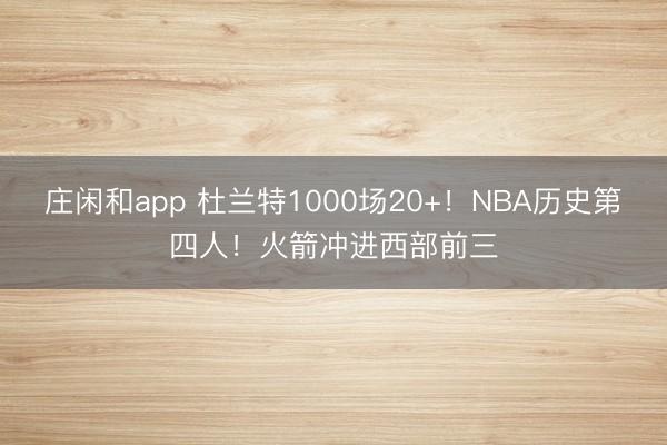 莊閑和app 杜蘭特1000場20+!NBA歷史第四人!火箭沖進(jìn)西部前三