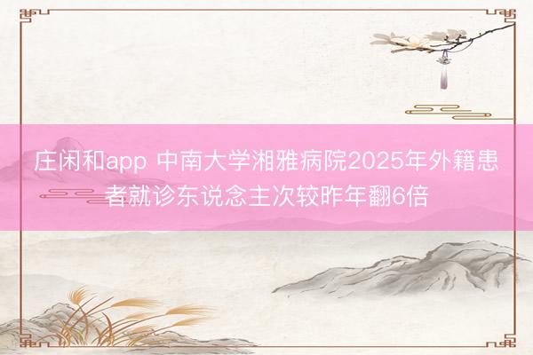 莊閑和app 中南大學湘雅病院2025年外籍患者就診東說念主次較昨年翻6倍
