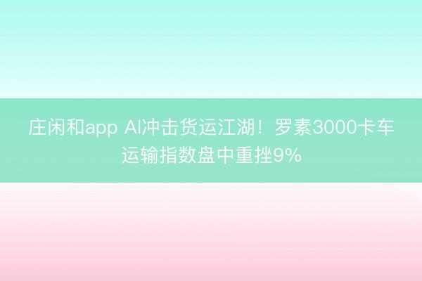 莊閑和app AI沖擊貨運江湖！羅素3000卡車運輸指數(shù)盤中重挫9%