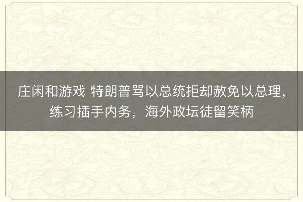 莊閑和游戲 特朗普罵以總統拒卻赦免以總理，練習插手內務，海外政壇徒留笑柄