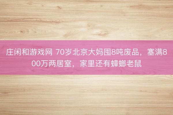 莊閑和游戲網(wǎng) 70歲北京大媽囤8噸廢品，塞滿800萬(wàn)兩居室，家里還有蟑螂老鼠