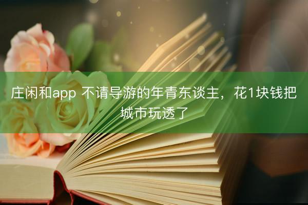 莊閑和app 不請導(dǎo)游的年青東談主,花1塊錢把城市玩透了