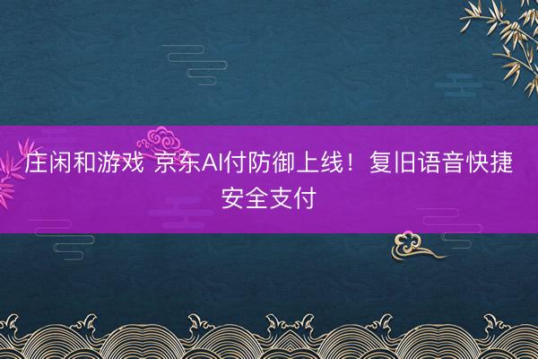 莊閑和游戲 京東AI付防御上線!復(fù)舊語音快捷安全支付