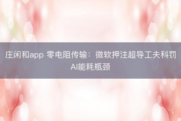 莊閑和app 零電阻傳輸：微軟押注超導(dǎo)工夫科罰AI能耗瓶頸