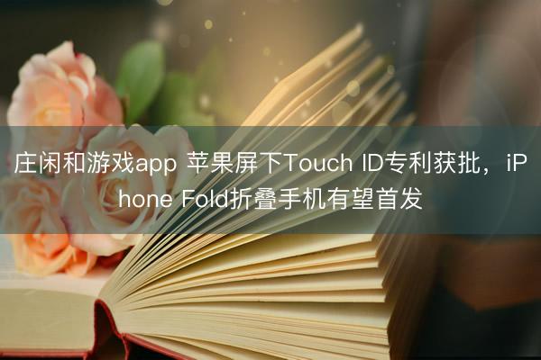 莊閑和游戲app 蘋(píng)果屏下Touch ID專(zhuān)利獲批,iPhone Fold折疊手機(jī)有望首發(fā)