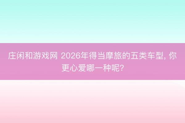 莊閑和游戲網(wǎng) 2026年得當(dāng)摩旅的五類車型， 你更心愛(ài)哪一種呢?