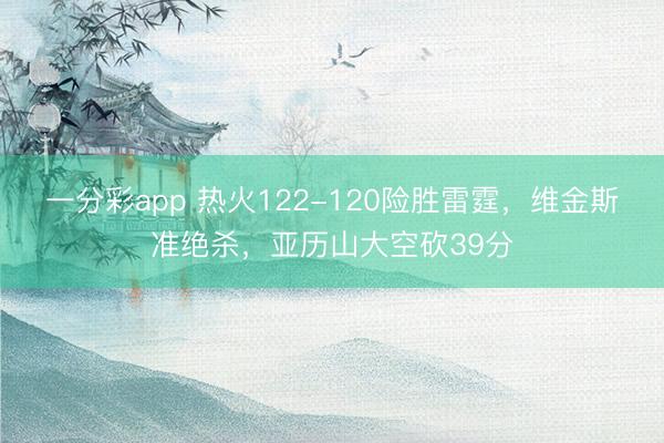 一分彩app 熱火122-120險(xiǎn)勝雷霆，維金斯準(zhǔn)絕殺，亞歷山大空砍39分