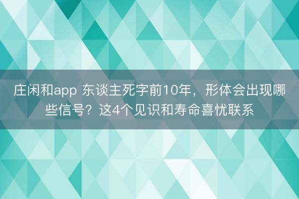 莊閑和app 東談主死字前10年,形體會出現哪些信號?這4個見識和壽命喜憂聯系